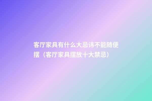 客厅家具有什么大忌讳不能随便摆（客厅家具摆放十大禁忌）