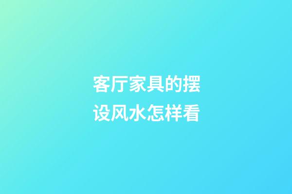 客厅家具的摆设风水怎样看