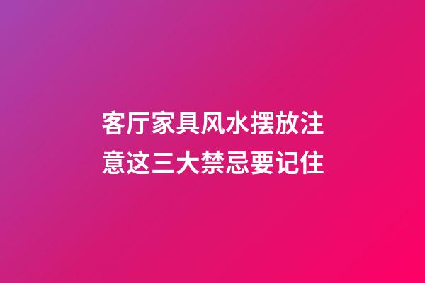 客厅家具风水摆放注意这三大禁忌要记住