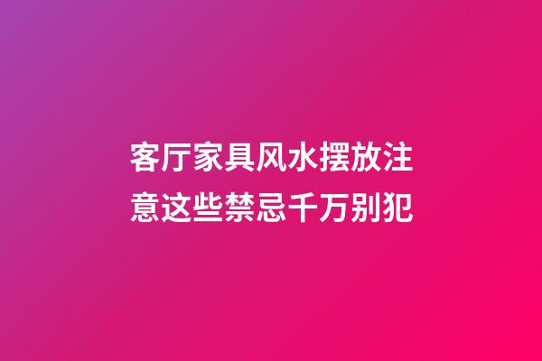 客厅家具风水摆放注意这些禁忌千万别犯