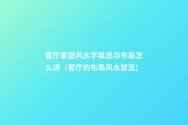 客厅家庭风水学禁忌与布局怎么讲（客厅的布局风水禁忌）