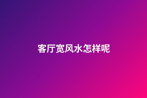 客厅宽风水怎样呢