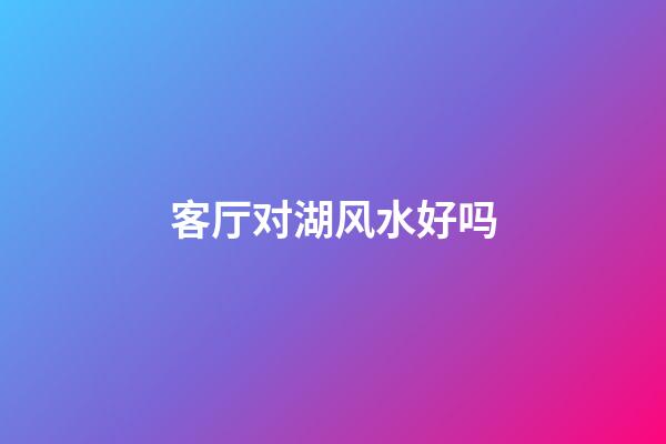 客厅对湖风水好吗
