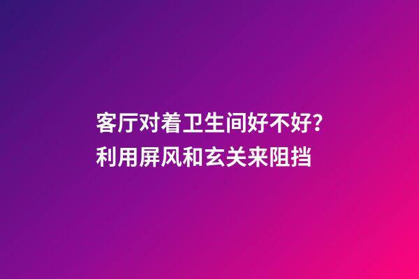 客厅对着卫生间好不好？利用屏风和玄关来阻挡