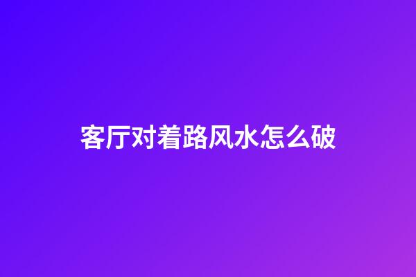 客厅对着路风水怎么破