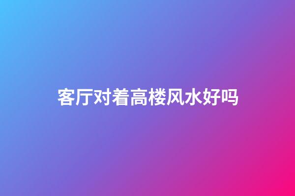 客厅对着高楼风水好吗