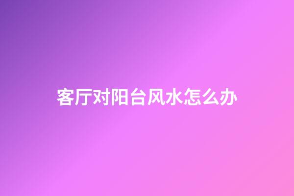 客厅对阳台风水怎么办