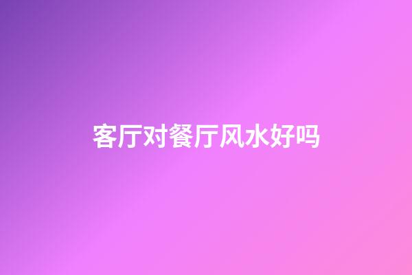 客厅对餐厅风水好吗