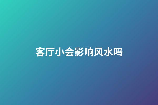 客厅小会影响风水吗