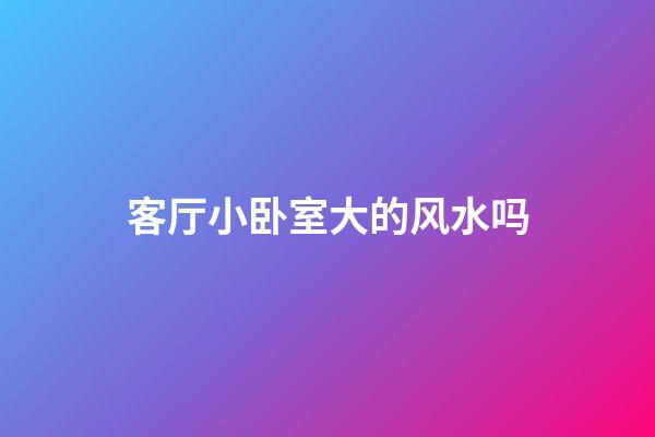 客厅小卧室大的风水吗