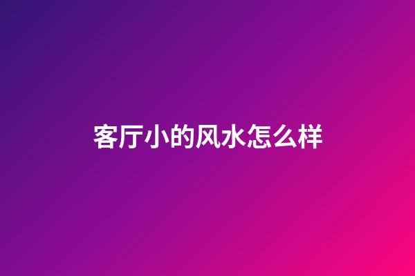 客厅小的风水怎么样