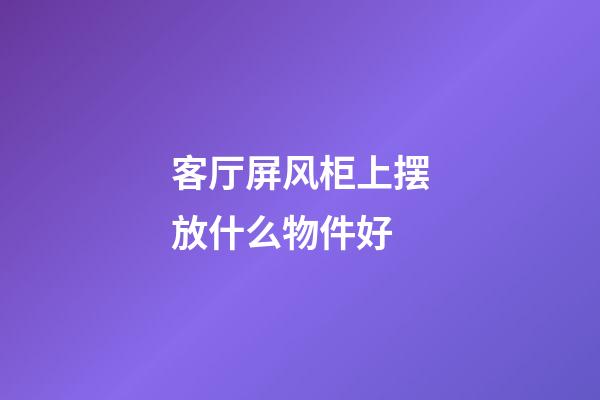 客厅屏风柜上摆放什么物件好