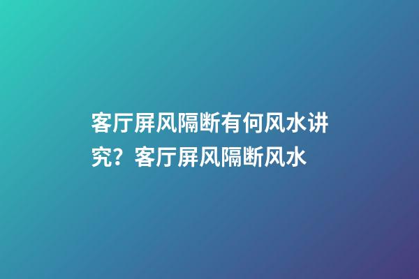 客厅屏风隔断有何风水讲究？客厅屏风隔断风水