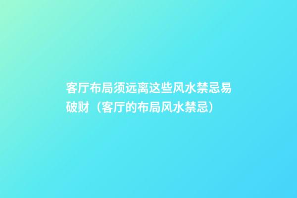 客厅布局须远离这些风水禁忌易破财（客厅的布局风水禁忌）