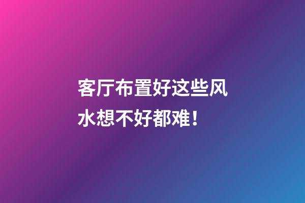 客厅布置好这些风水想不好都难！