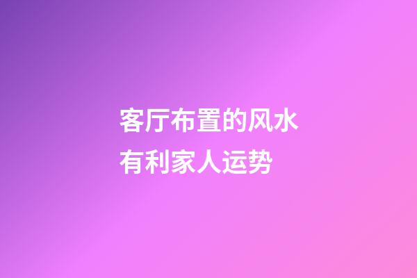 客厅布置的风水有利家人运势