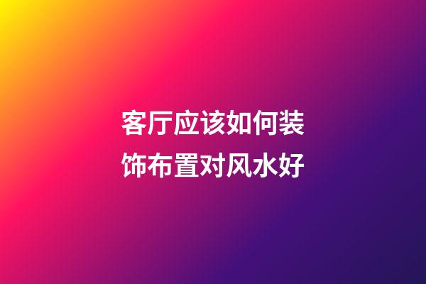 客厅应该如何装饰布置对风水好