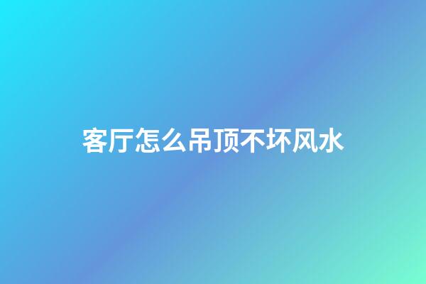 客厅怎么吊顶不坏风水