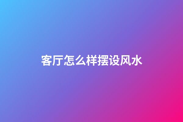 客厅怎么样摆设风水