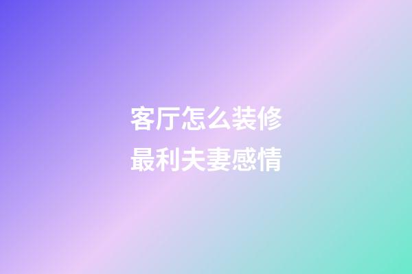 客厅怎么装修最利夫妻感情