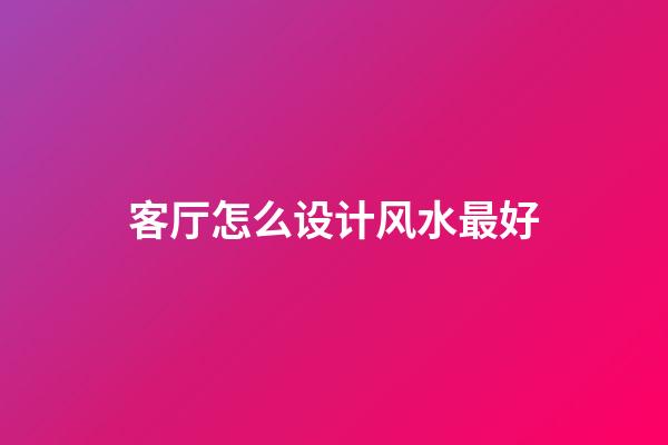 客厅怎么设计风水最好