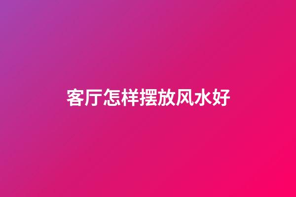 客厅怎样摆放风水好