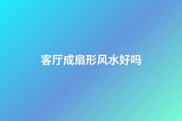 客厅成扇形风水好吗