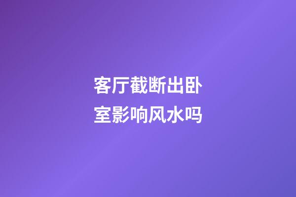 客厅截断出卧室影响风水吗