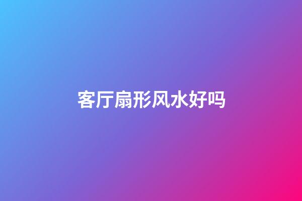 客厅扇形风水好吗