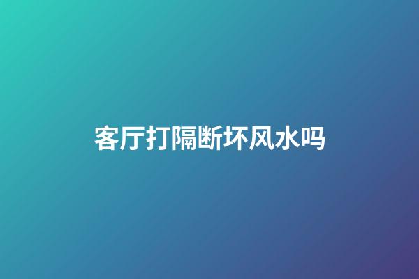 客厅打隔断坏风水吗