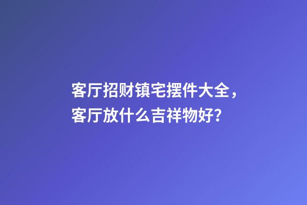 客厅招财镇宅摆件大全，客厅放什么吉祥物好？