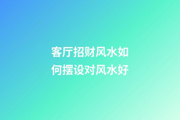 客厅招财风水如何摆设对风水好