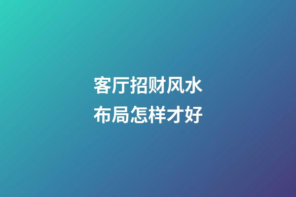 客厅招财风水布局怎样才好