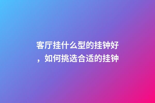 客厅挂什么型的挂钟好，如何挑选合适的挂钟