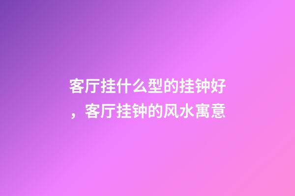 客厅挂什么型的挂钟好，客厅挂钟的风水寓意
