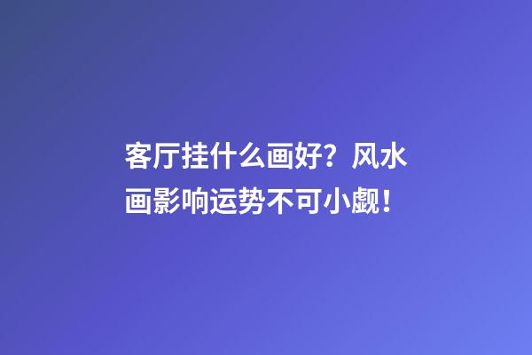 客厅挂什么画好？风水画影响运势不可小觑！