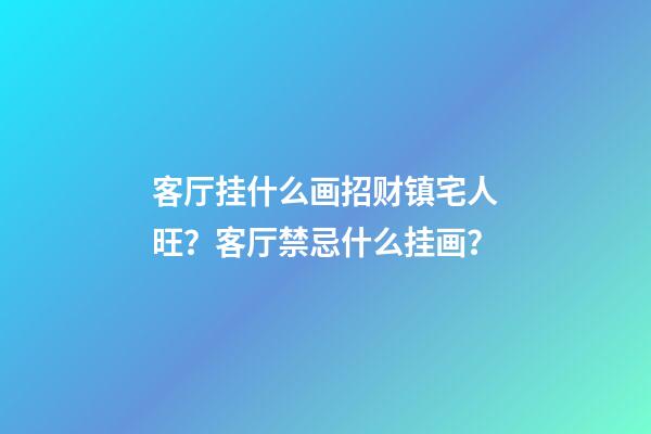客厅挂什么画招财镇宅人旺？客厅禁忌什么挂画？