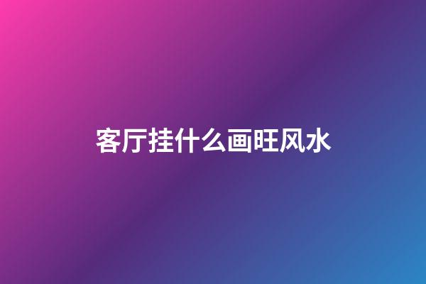 客厅挂什么画旺风水
