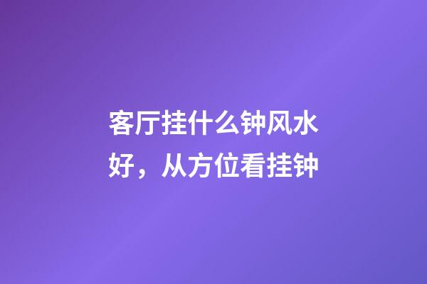 客厅挂什么钟风水好，从方位看挂钟