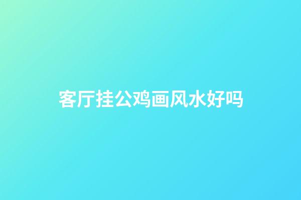 客厅挂公鸡画风水好吗