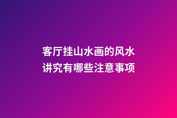 客厅挂山水画的风水讲究有哪些注意事项