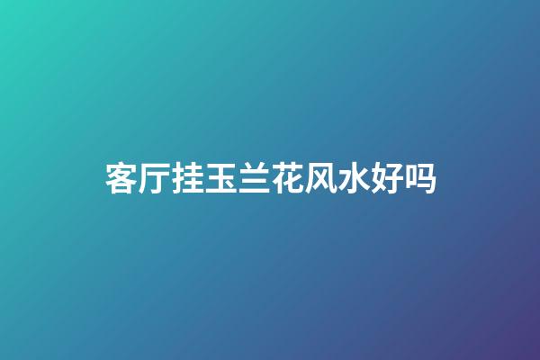 客厅挂玉兰花风水好吗