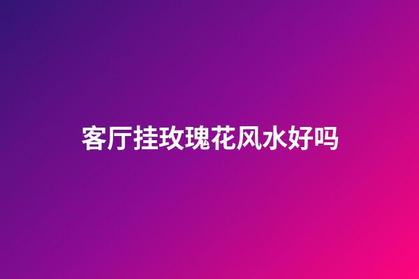 客厅挂玫瑰花风水好吗