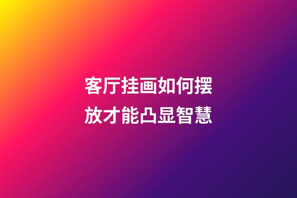 客厅挂画如何摆放才能凸显智慧