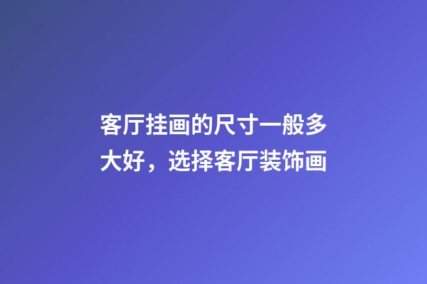 客厅挂画的尺寸一般多大好，选择客厅装饰画-第1张-观点-玄机派