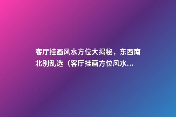 客厅挂画风水方位大揭秘，东西南北别乱选（客厅挂画方位风水禁忌）