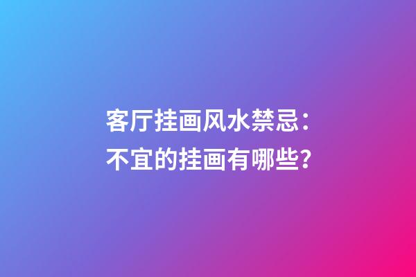 客厅挂画风水禁忌：不宜的挂画有哪些？