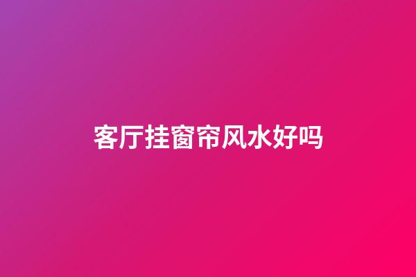 客厅挂窗帘风水好吗