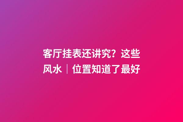 客厅挂表还讲究？这些风水｜位置知道了最好