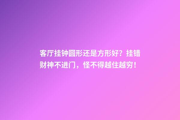 客厅挂钟圆形还是方形好？挂错财神不进门，怪不得越住越穷！